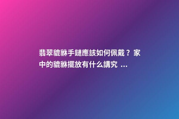翡翠貔貅手鏈應該如何佩戴？家中的貔貅擺放有什么講究？
